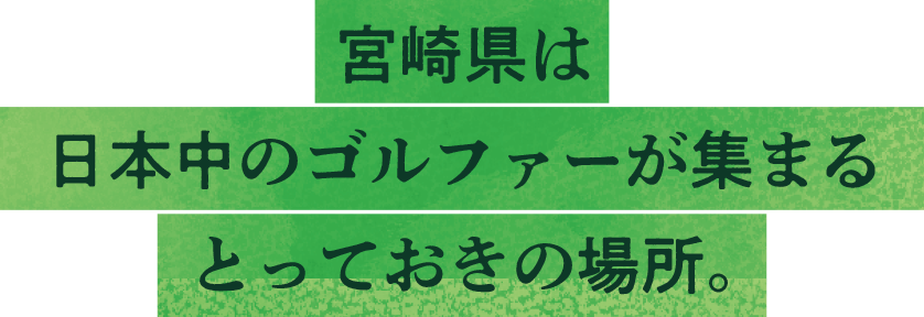 宮崎県は世界中のゴルファーが集まるとっておきの場所。